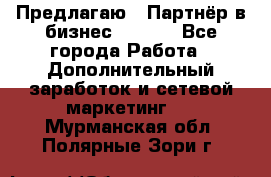 Предлагаю : Партнёр в бизнес        - Все города Работа » Дополнительный заработок и сетевой маркетинг   . Мурманская обл.,Полярные Зори г.